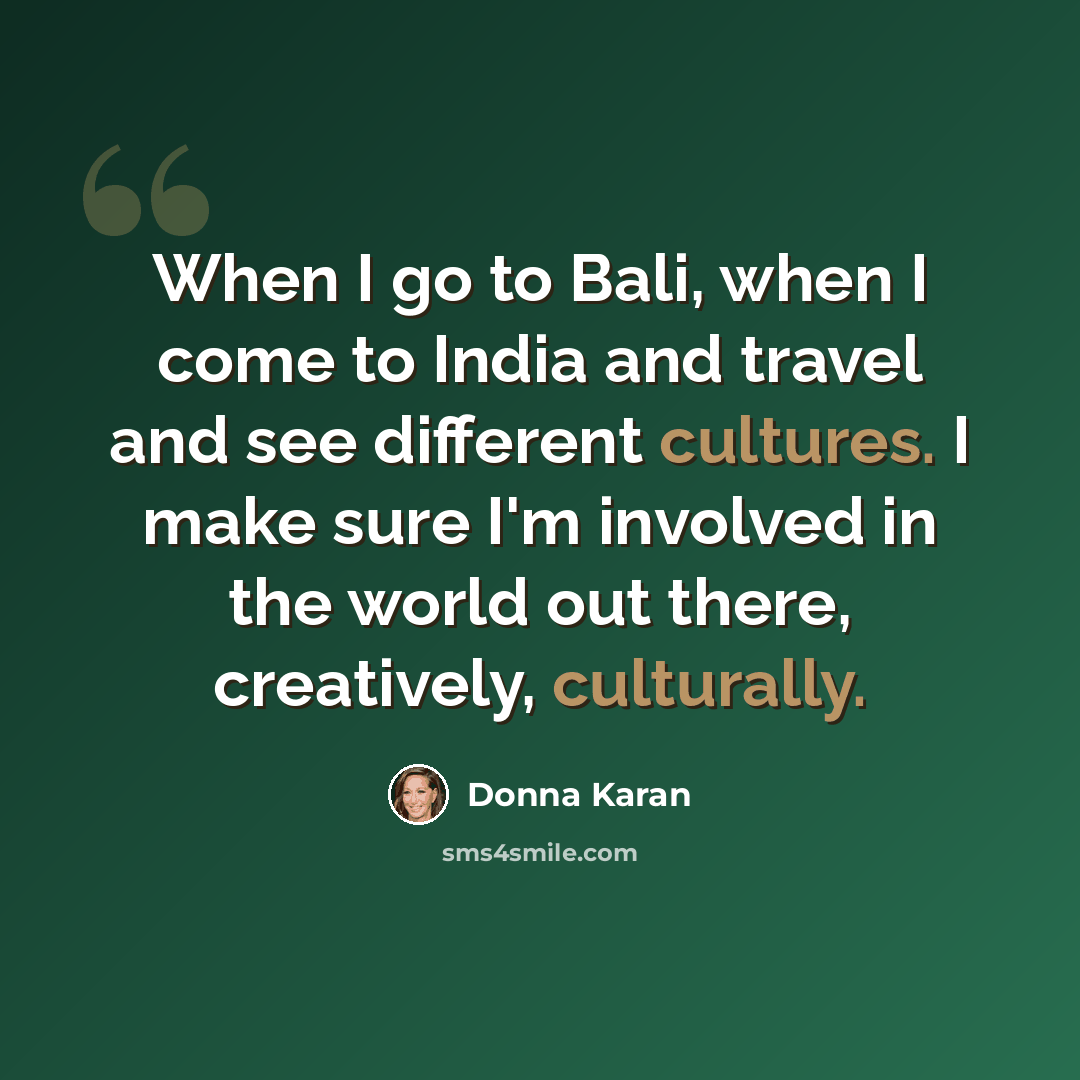 “When I go to Bali, when I come to India and travel and see different cultures. I make sure I'm involved in the world out there, creatively, culturally.” quote by Donna Karan