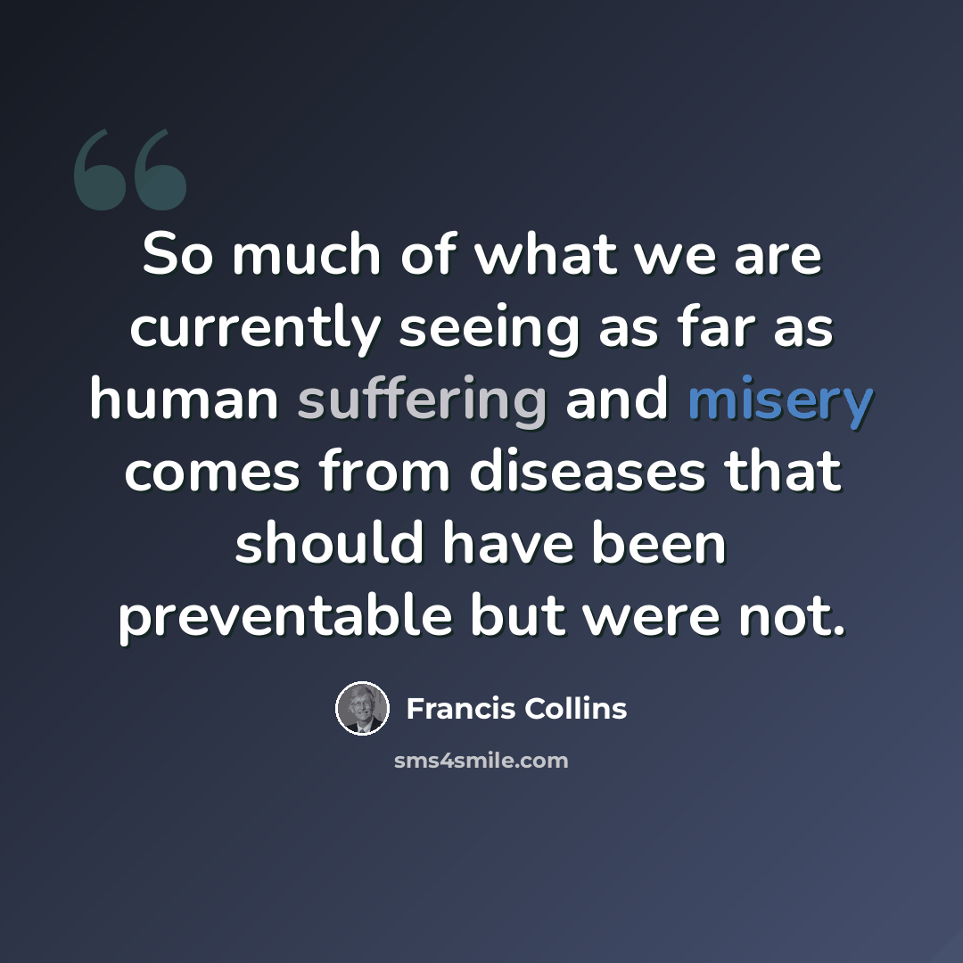 “So much of what we are currently seeing as far as human suffering and misery comes from diseases that should have been preventable but were not.” quote by Francis Collins