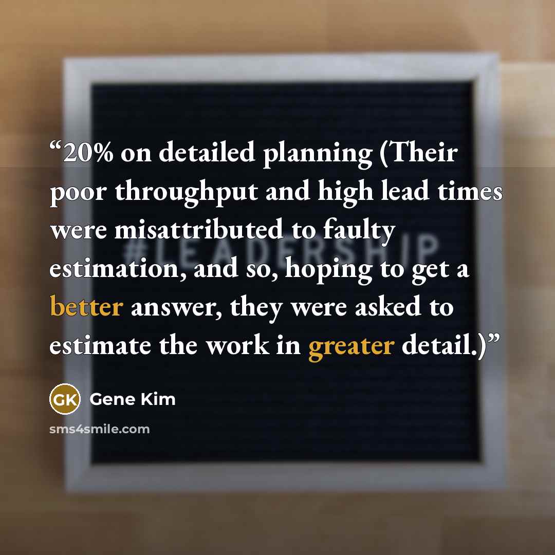 “20% on detailed planning (Their poor throughput and high lead times were misattributed to faulty estimation, and so, hoping to get a better answer, they were asked to estimate the work in greater detail.)” quote by Gene Kim