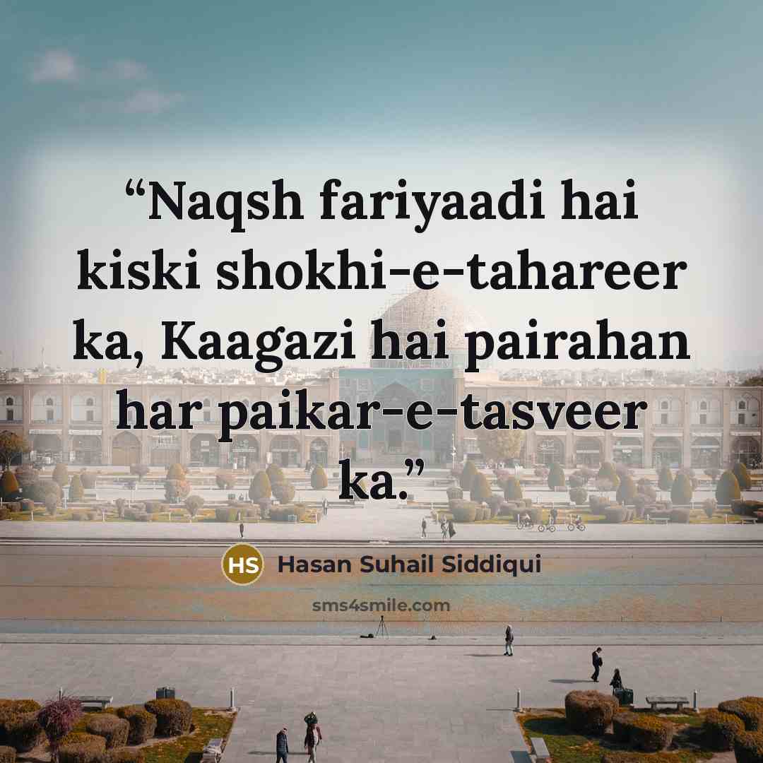 “Naqsh fariyaadi hai kiski shokhi-e-tahareer ka, Kaagazi hai pairahan har paikar-e-tasveer ka.” quote by Hasan Suhail Siddiqui