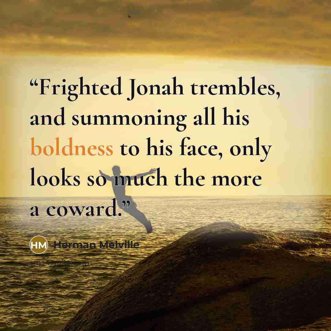 “Frighted Jonah trembles, and summoning all his boldness to his face, only looks so much the more a coward.” quote by Herman Melville