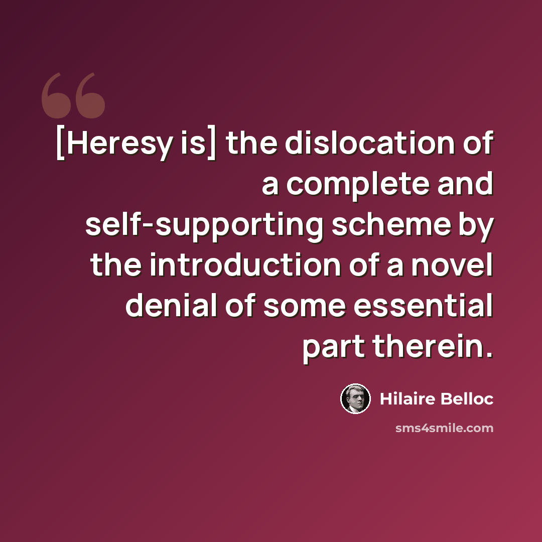 “[Heresy is] the dislocation of a complete and self-supporting scheme by the introduction of a novel denial of some essential part therein.” quote by Hilaire Belloc