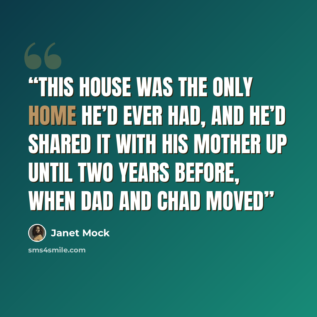 “This house was the only home he’d ever had, and he’d shared it with his mother up until two years before, when Dad and Chad moved” quote by Janet Mock