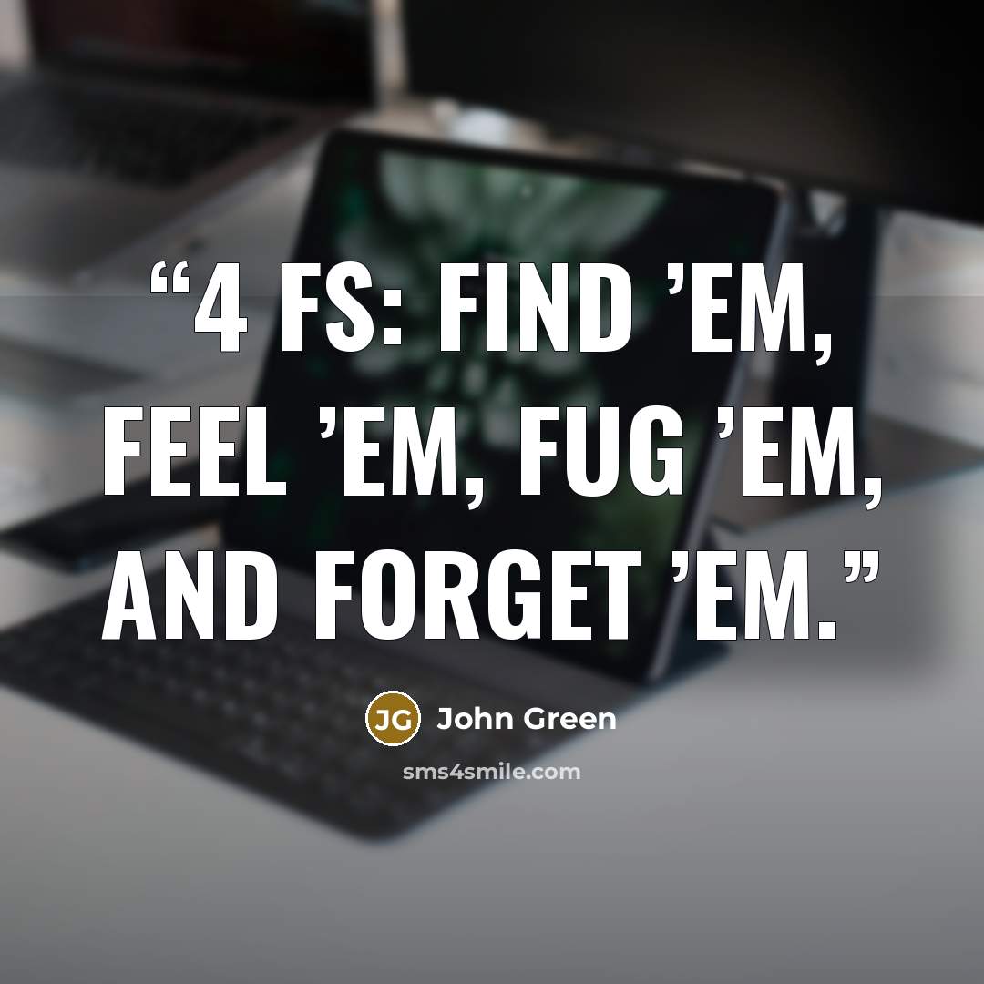 “4 Fs: find ’em, feel ’em, fug ’em, and forget ’em.” quote by John Green