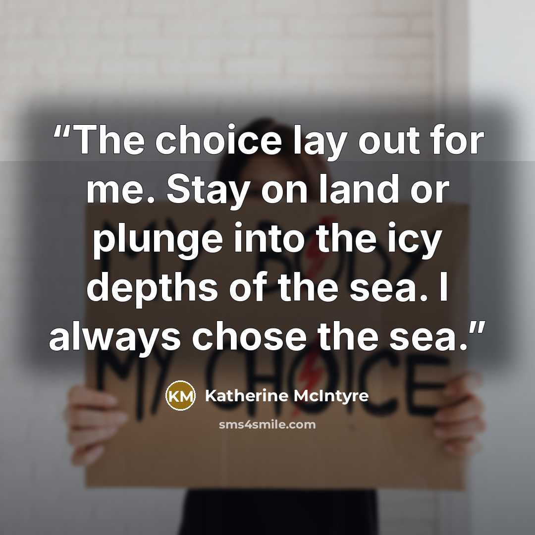 “The choice lay out for me. Stay on land or plunge into the icy depths of the sea. I always chose the sea.” quote by Katherine McIntyre