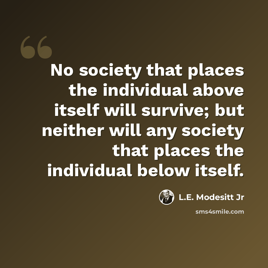 “No society that places the individual above itself will survive; but neither will any society that places the individual below itself.” quote by L.E. Modesitt Jr