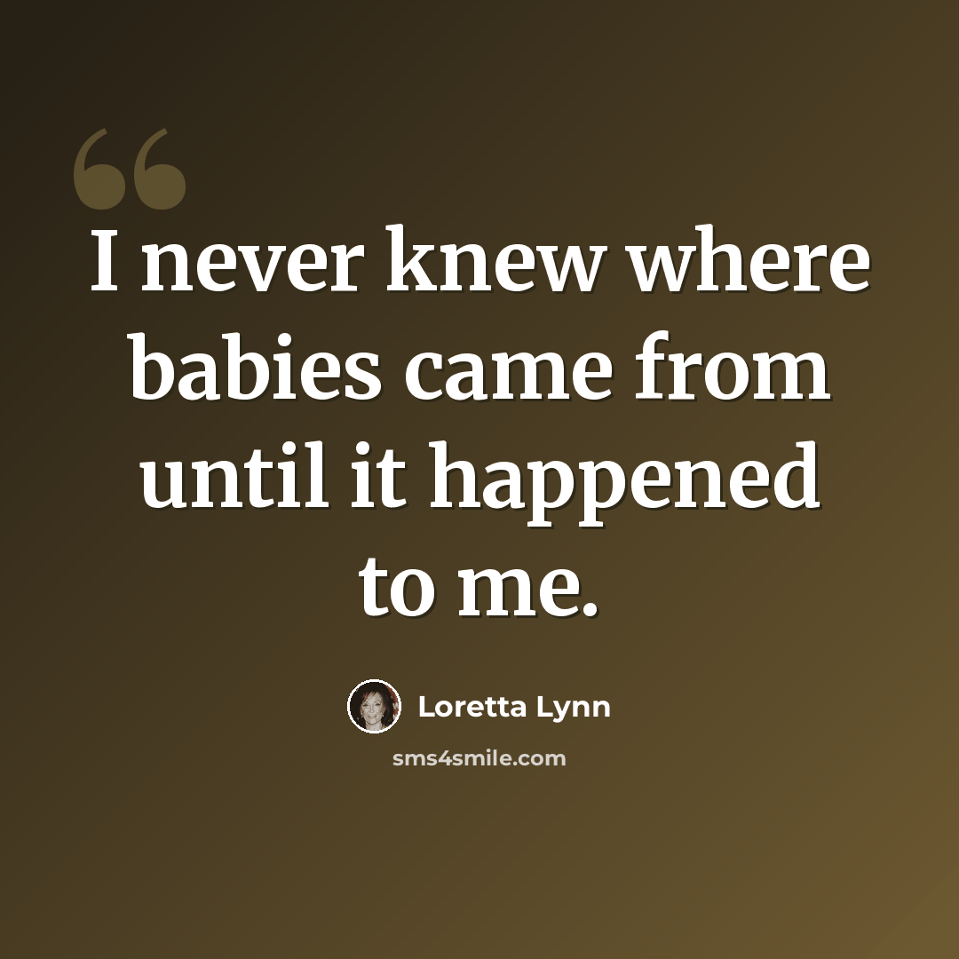 “I never knew where babies came from until it happened to me.” quote by Loretta Lynn