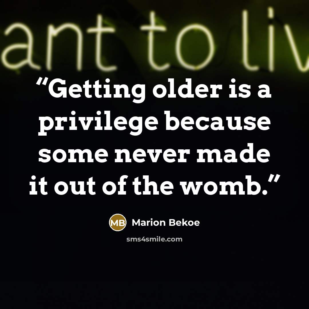 “Getting older is a privilege because some never made it out of the womb.” quote by Marion Bekoe