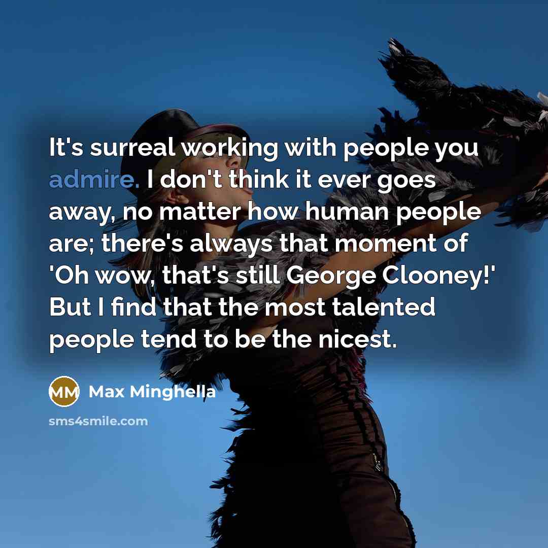 “It's surreal working with people you admire. I don't think it ever goes away, no matter how human people are; there's always that moment of 'Oh wow, that's still George Clooney!' But I find that the most talented people tend to be the nicest.” quote by Max Minghella