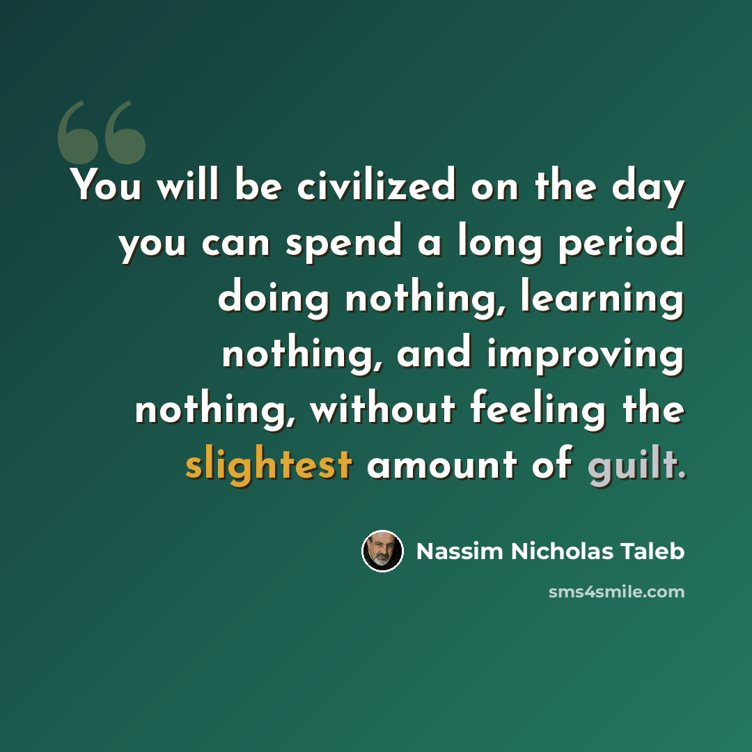“You will be civilized on the day you can spend a long period doing nothing, learning nothing, and improving nothing, without feeling the slightest amount of guilt.” quote by Nassim Nicholas Taleb
