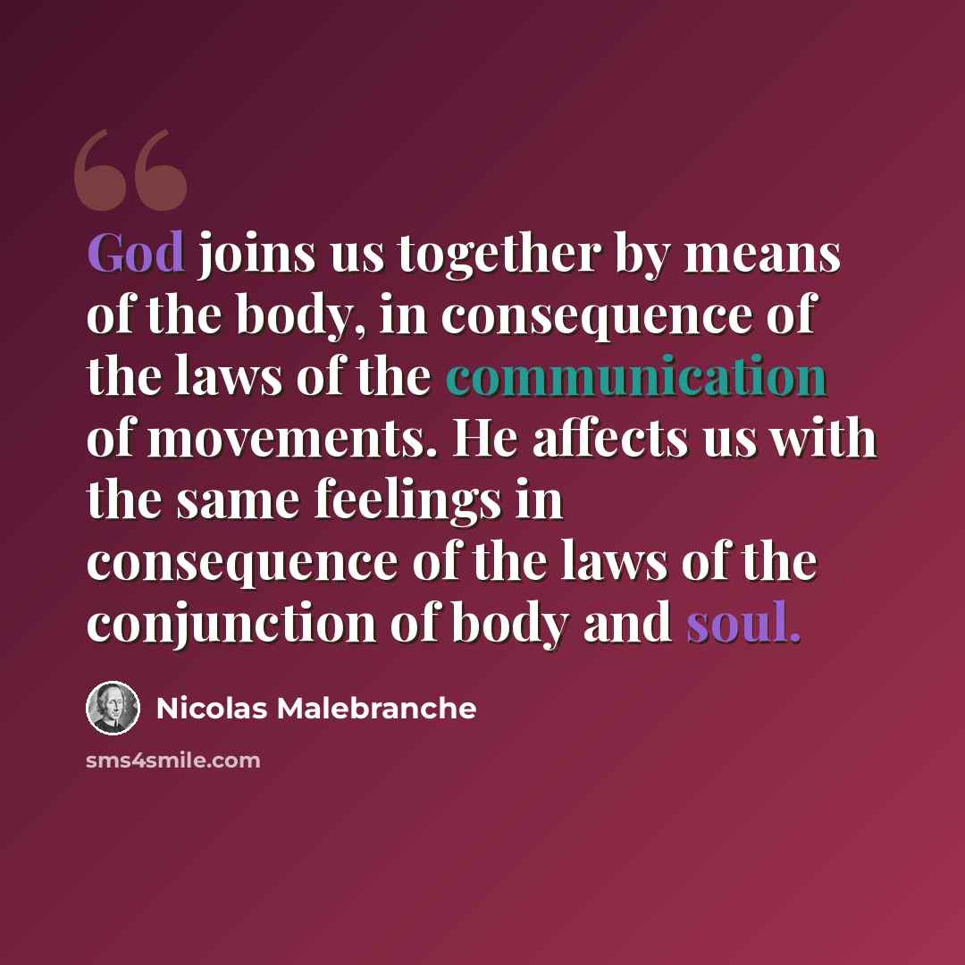 “God joins us together by means of the body, in consequence of the laws of the communication of movements. He affects us with the same feelings in consequence of the laws of the conjunction of body and soul.” quote by Nicolas Malebranche