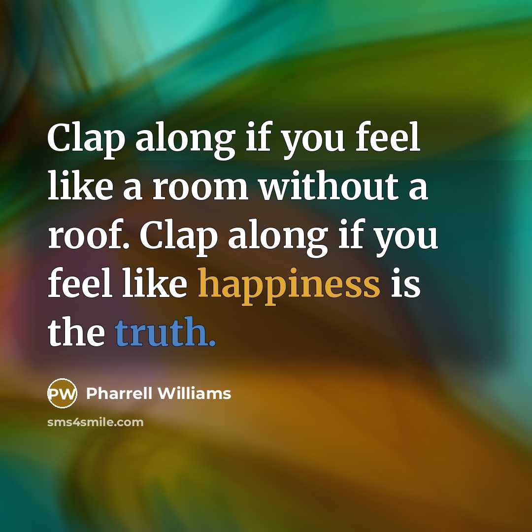 “Clap along if you feel like a room without a roof. Clap along if you feel like happiness is the truth.” quote by Pharrell Williams