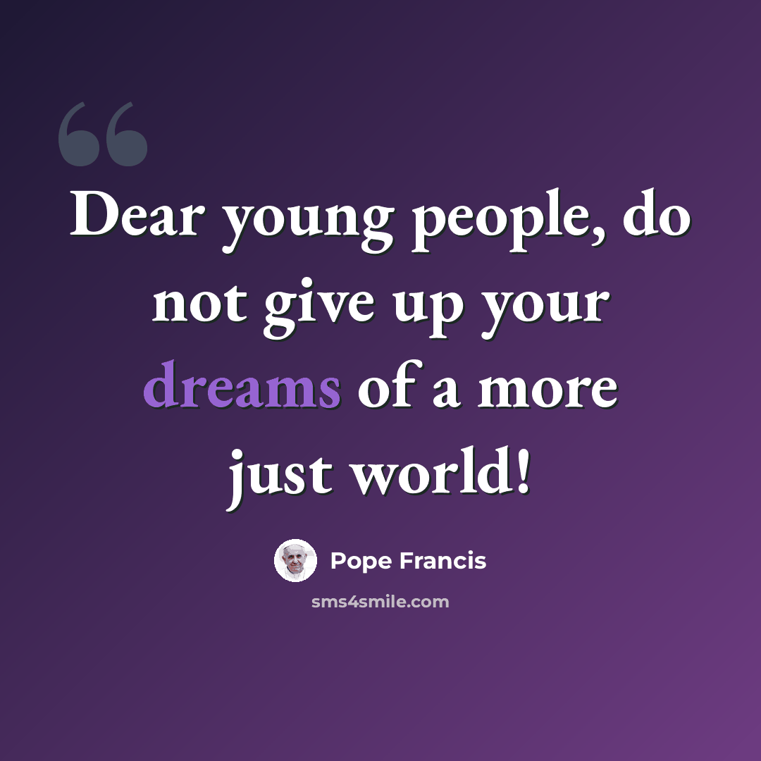 “Dear young people, do not give up your dreams of a more just world!” quote by Pope Francis