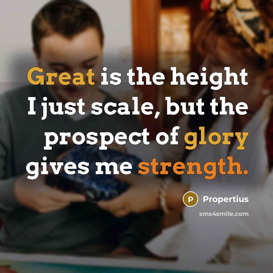 “Great is the height I just scale, but the prospect of glory gives me strength.” quote by Propertius