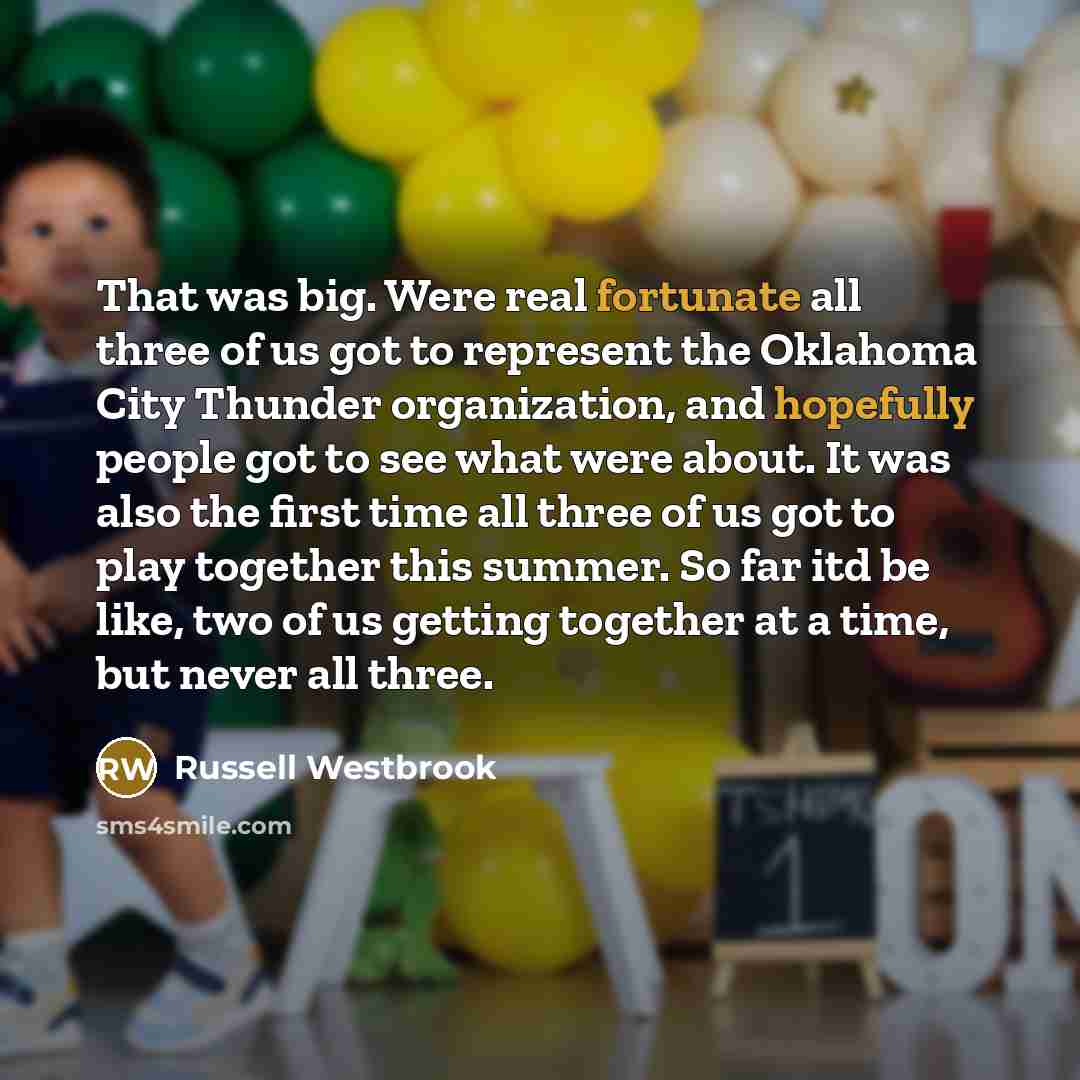 “That was big. Were real fortunate all three of us got to represent the Oklahoma City Thunder organization, and hopefully people got to see what were about. It was also the first time all three of us got to play together this summer. So far itd be like, two of us getting together at a time, but…” quote by Russell Westbrook