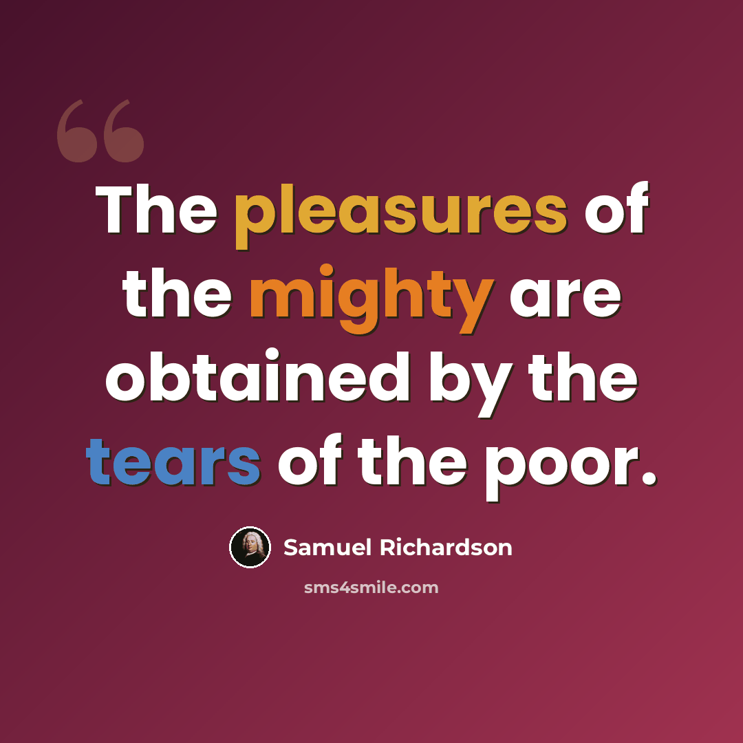 “The pleasures of the mighty are obtained by the tears of the poor.” quote by Samuel Richardson