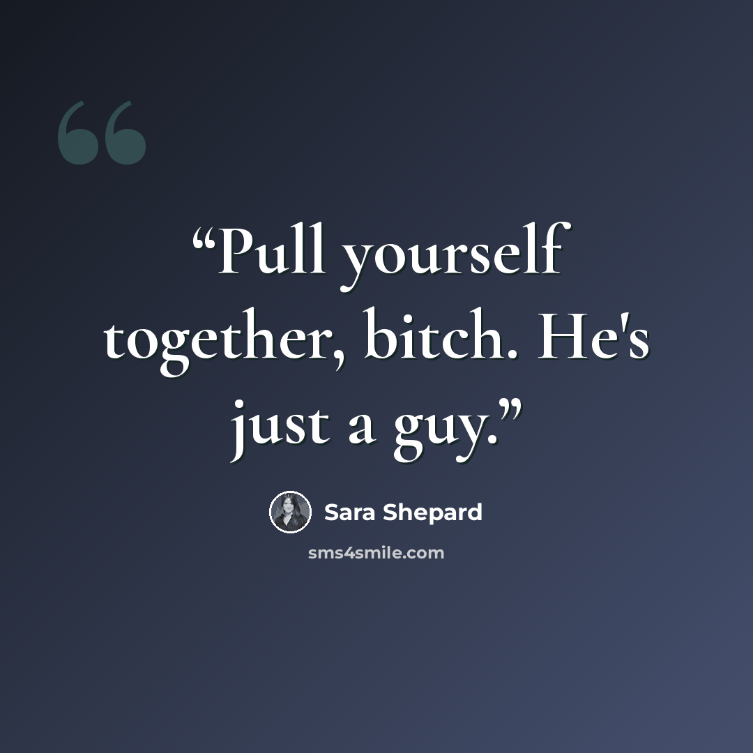 “Pull yourself together, bitch. He's just a guy.” quote by Sara Shepard