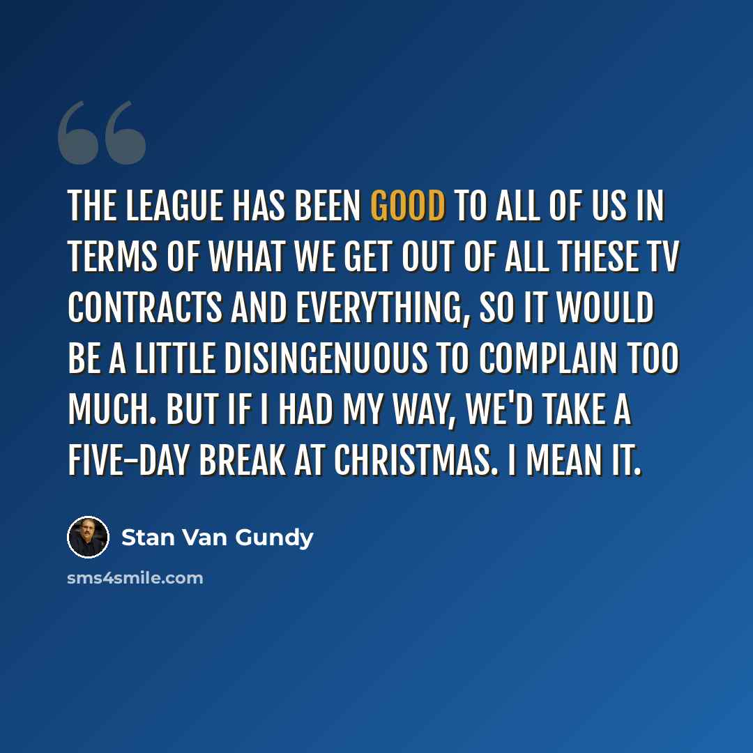 “The league has been good to all of us in terms of what we get out of all these TV contracts and everything, so it would be a little disingenuous to complain too much. But if I had my way, we'd take a five-day break at Christmas. I mean it.” quote by Stan Van Gundy