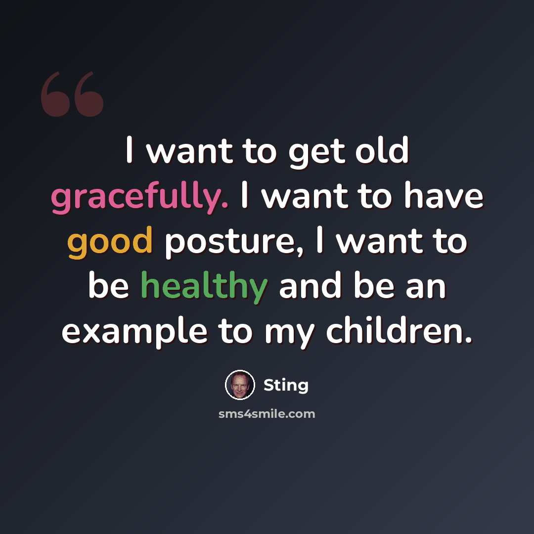 “I want to get old gracefully. I want to have good posture, I want to be healthy and be an example to my children.” quote by Sting