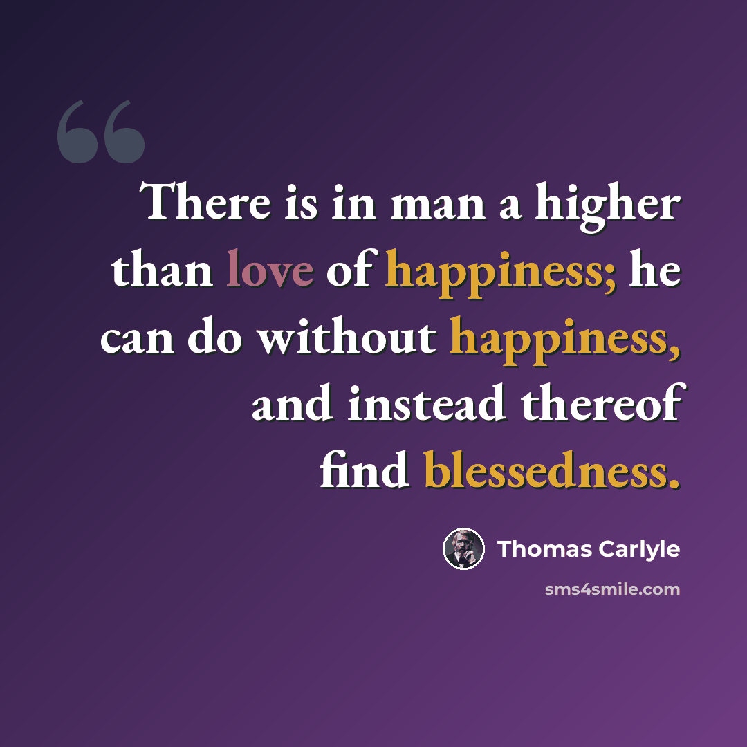“There is in man a higher than love of happiness; he can do without happiness, and instead thereof find blessedness.” quote by Thomas Carlyle