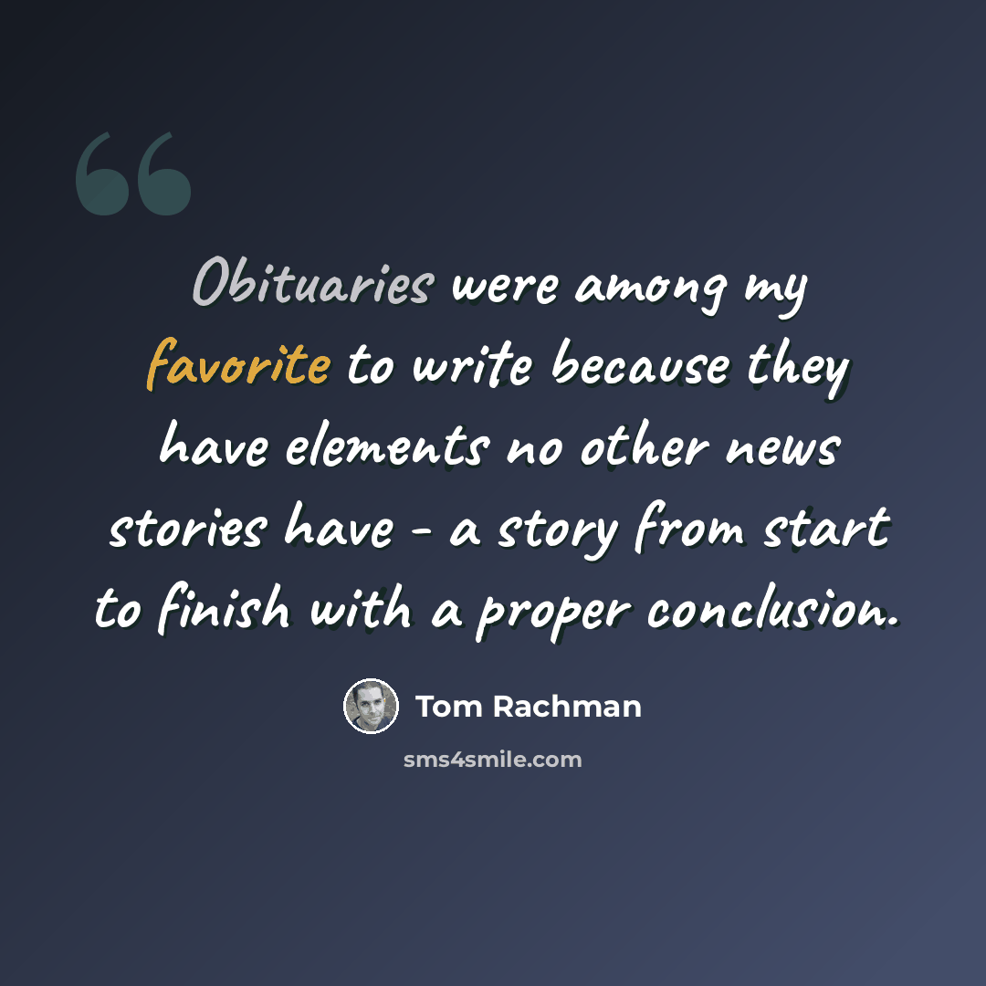 “Obituaries were among my favorite to write because they have elements no other news stories have - a story from start to finish with a proper conclusion.” quote by Tom Rachman