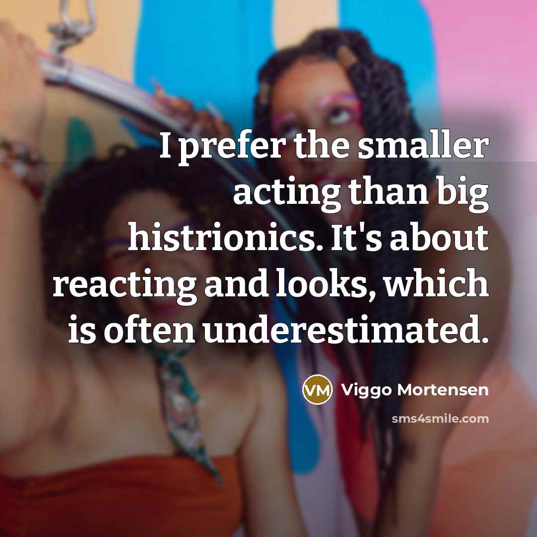 “I prefer the smaller acting than big histrionics. It's about reacting and looks, which is often underestimated.” quote by Viggo Mortensen