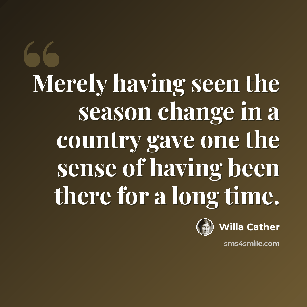 “Merely having seen the season change in a country gave one the sense of having been there for a long time.” quote by Willa Cather