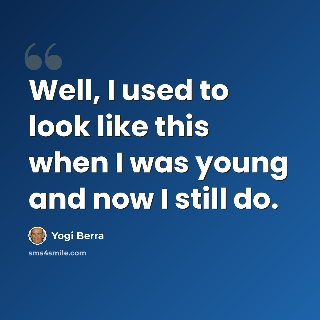 “Well, I used to look like this when I was young and now I still do.” quote by Yogi Berra
