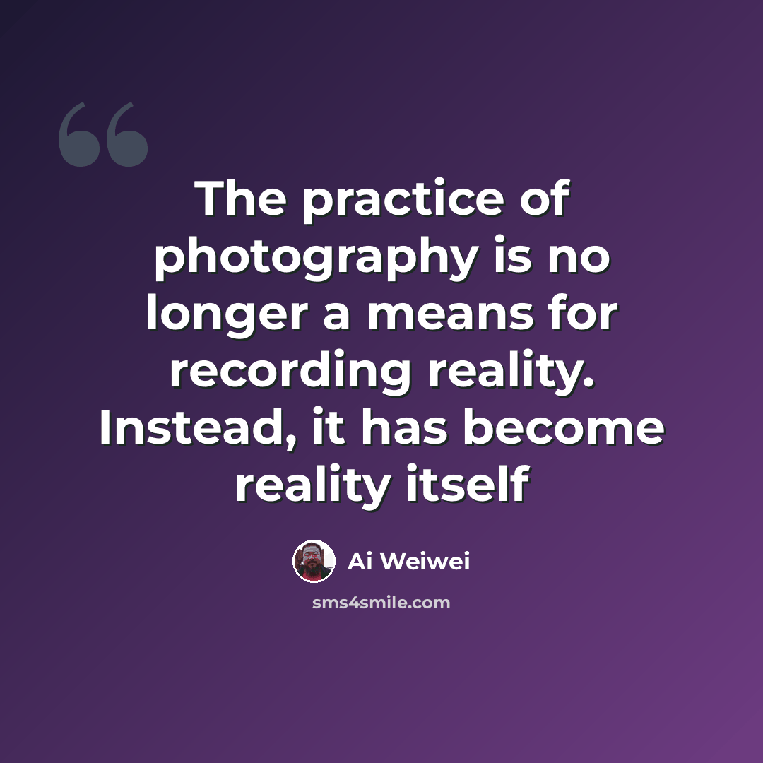 “The practice of photography is no longer a means for recording reality. Instead, it has become reality itself” quote by Ai Weiwei