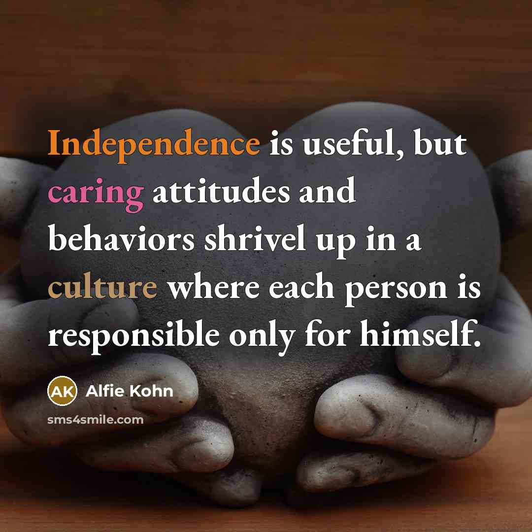 “Independence is useful, but caring attitudes and behaviors shrivel up in a culture where each person is responsible only for himself.” quote by Alfie Kohn