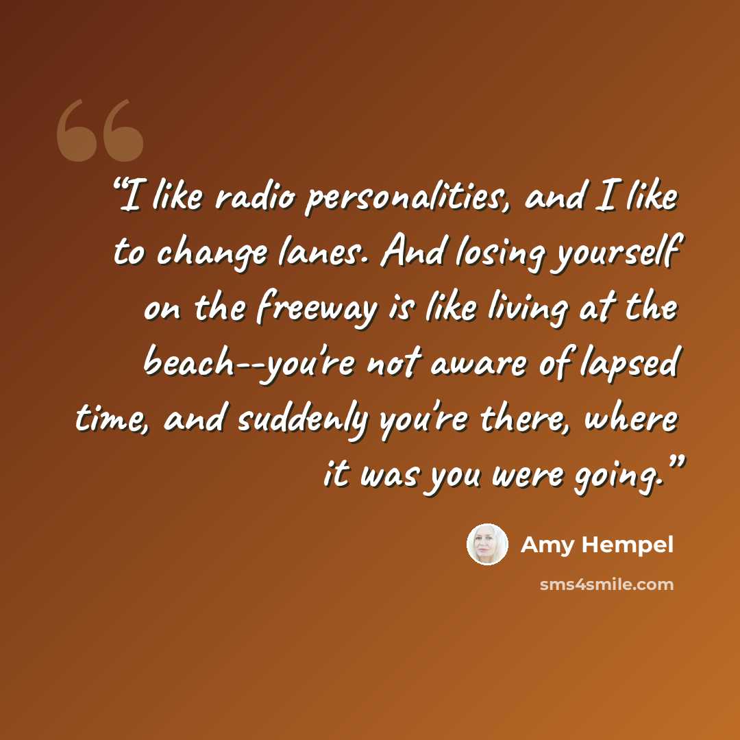 “I like radio personalities, and I like to change lanes. And losing yourself on the freeway is like living at the beach--you're not aware of lapsed time, and suddenly you're there, where it was you were going.” quote by Amy Hempel