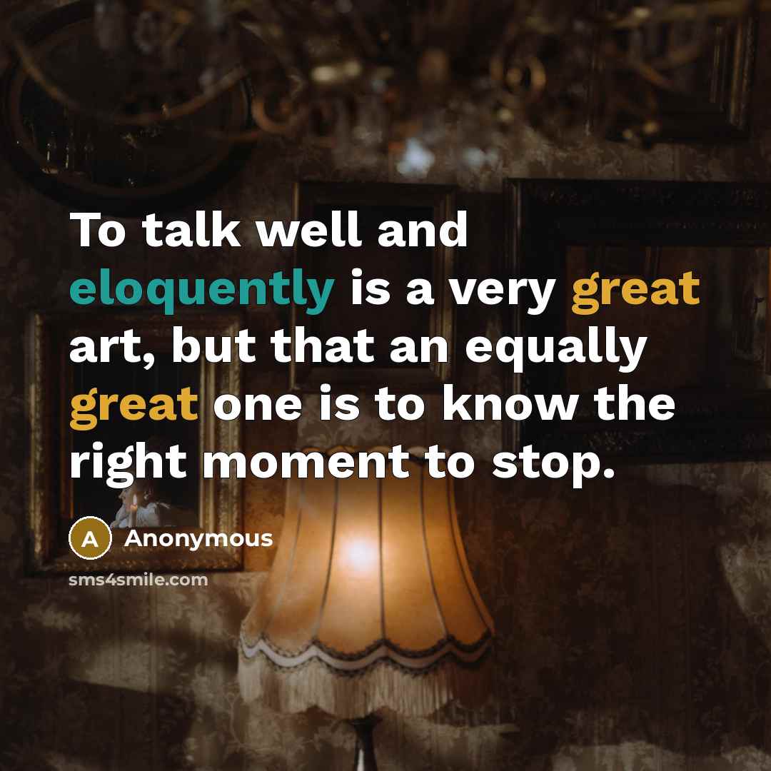 “To talk well and eloquently is a very great art, but that an equally great one is to know the right moment to stop.” quote by Anonymous