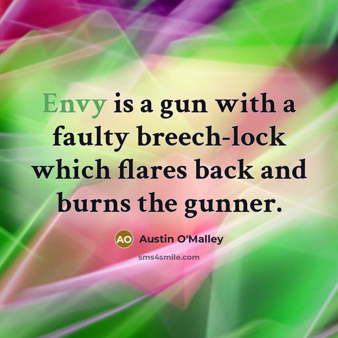 “Envy is a gun with a faulty breech-lock which flares back and burns the gunner.” quote by Austin O'Malley