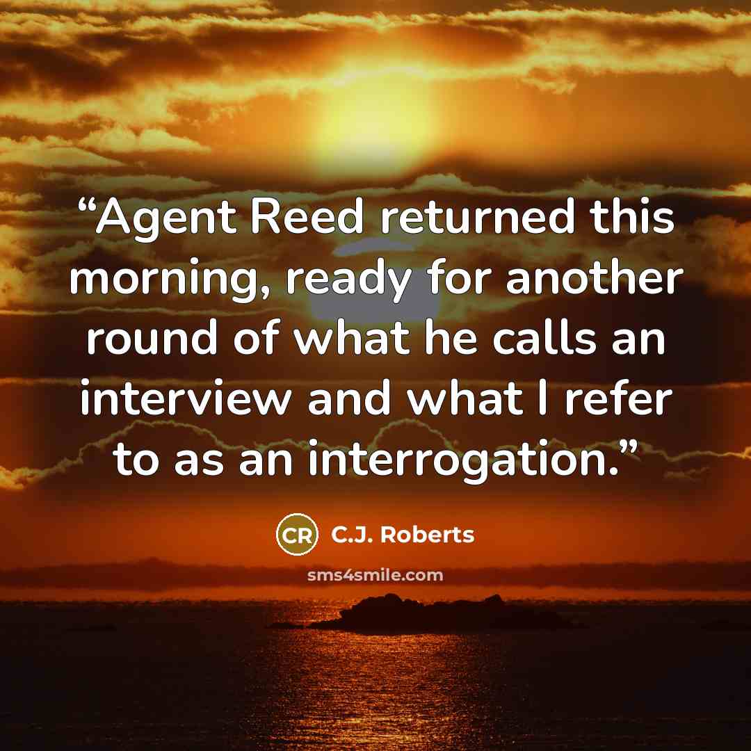 “Agent Reed returned this morning, ready for another round of what he calls an interview and what I refer to as an interrogation.” quote by C.J. Roberts