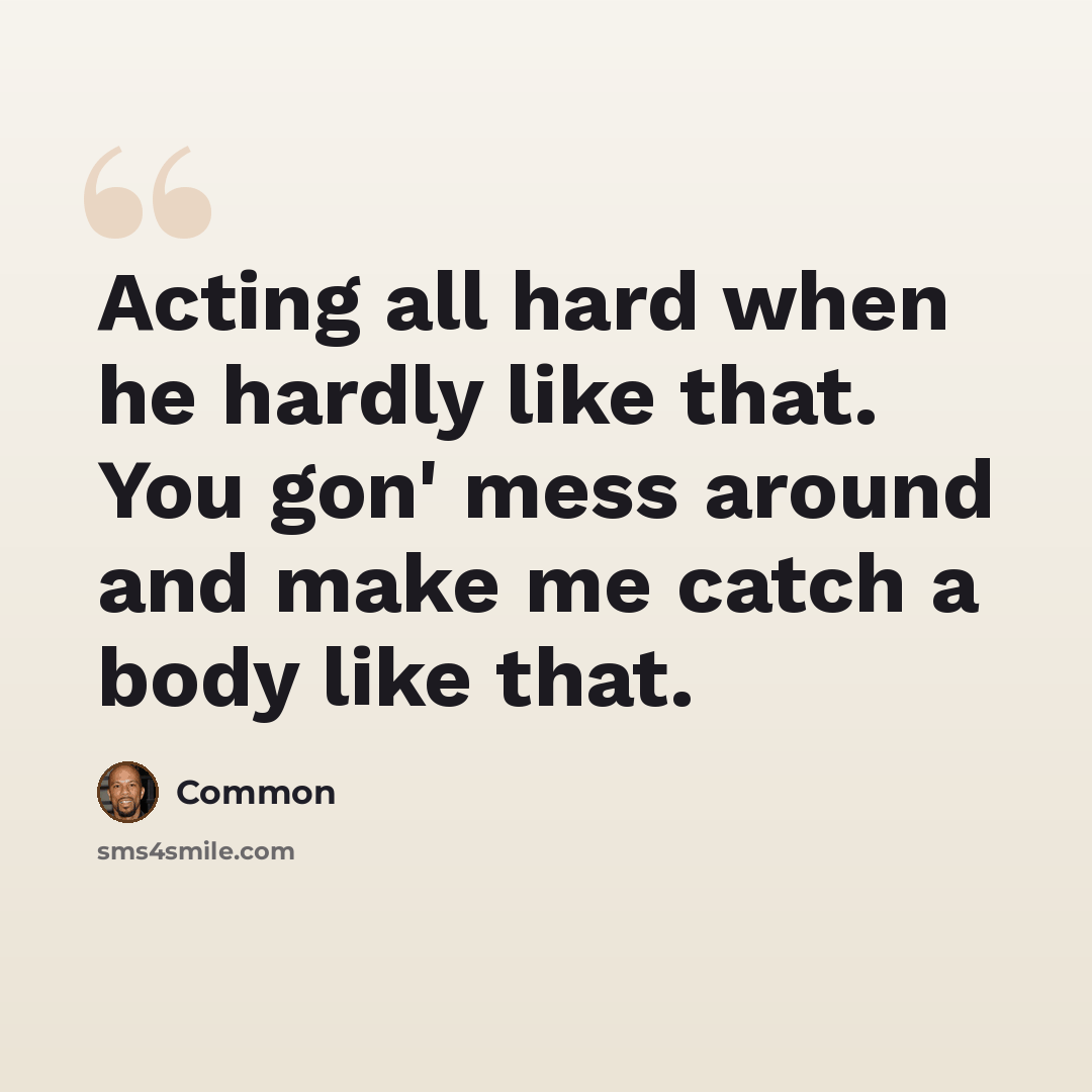 “Acting all hard when he hardly like that. You gon' mess around and make me catch a body like that.” quote by Common