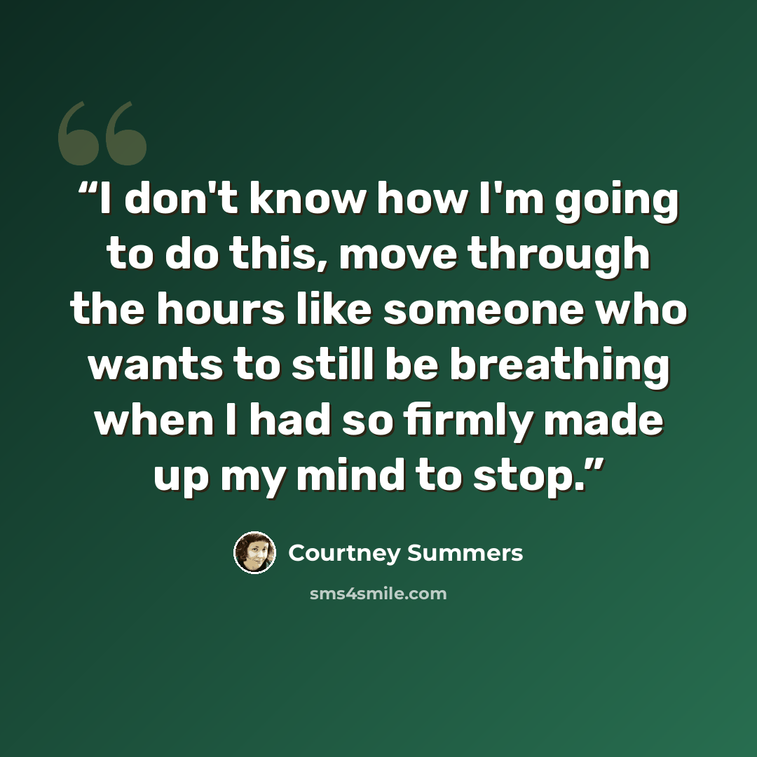 “I don't know how I'm going to do this, move through the hours like someone who wants to still be breathing when I had so firmly made up my mind to stop.” quote by Courtney Summers
