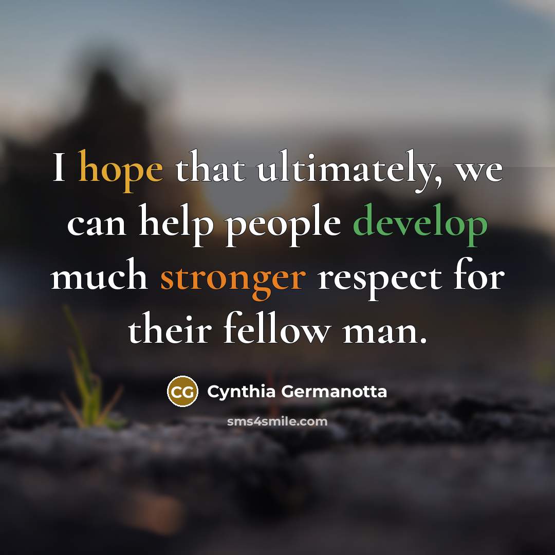 “I hope that ultimately, we can help people develop much stronger respect for their fellow man.” quote by Cynthia Germanotta