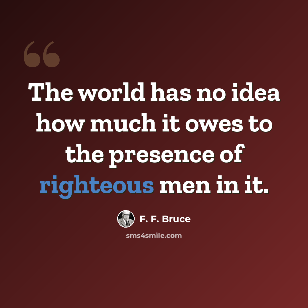 “The world has no idea how much it owes to the presence of righteous men in it.” quote by F. F. Bruce