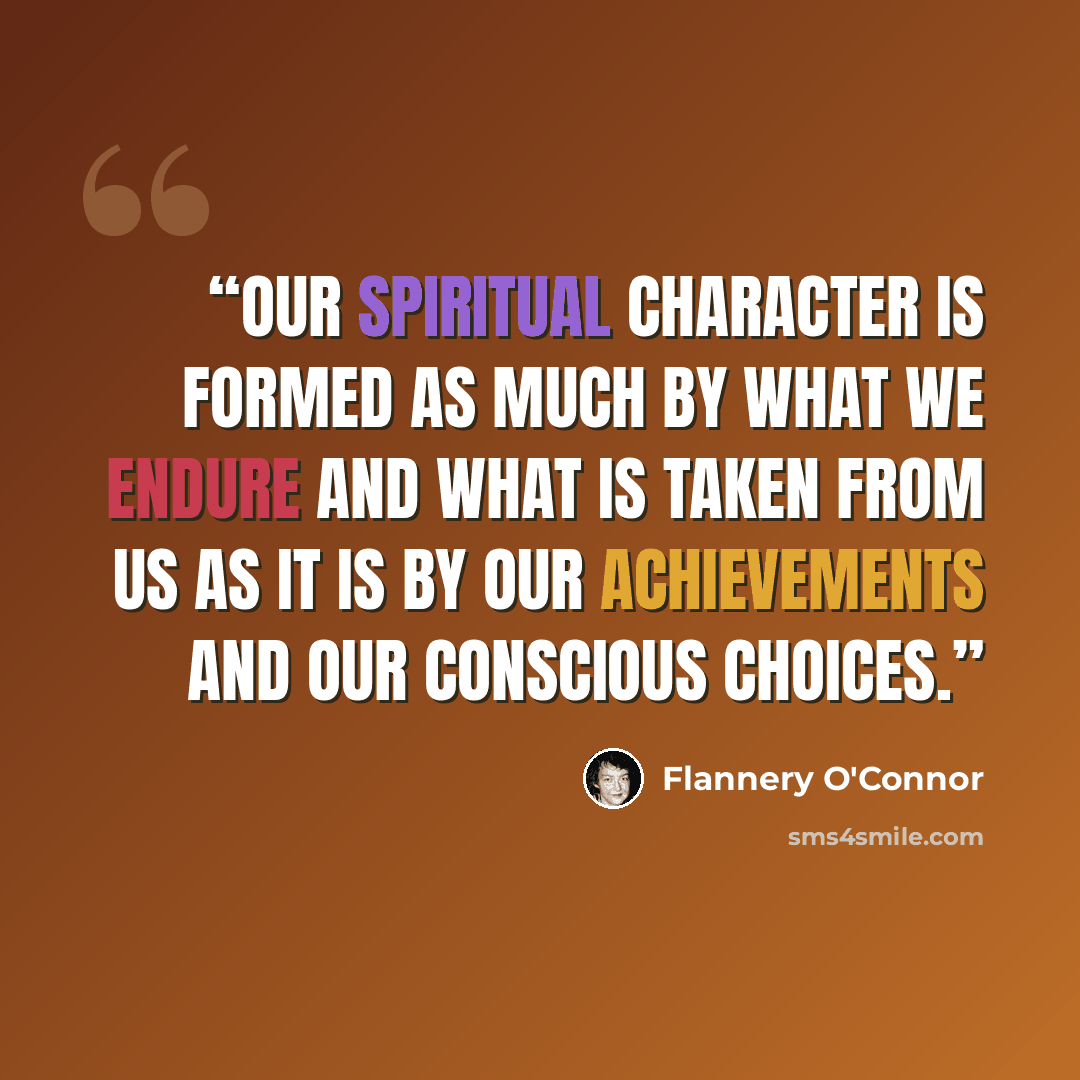 “Our spiritual character is formed as much by what we endure and what is taken from us as it is by our achievements and our conscious choices.” quote by Flannery O'Connor