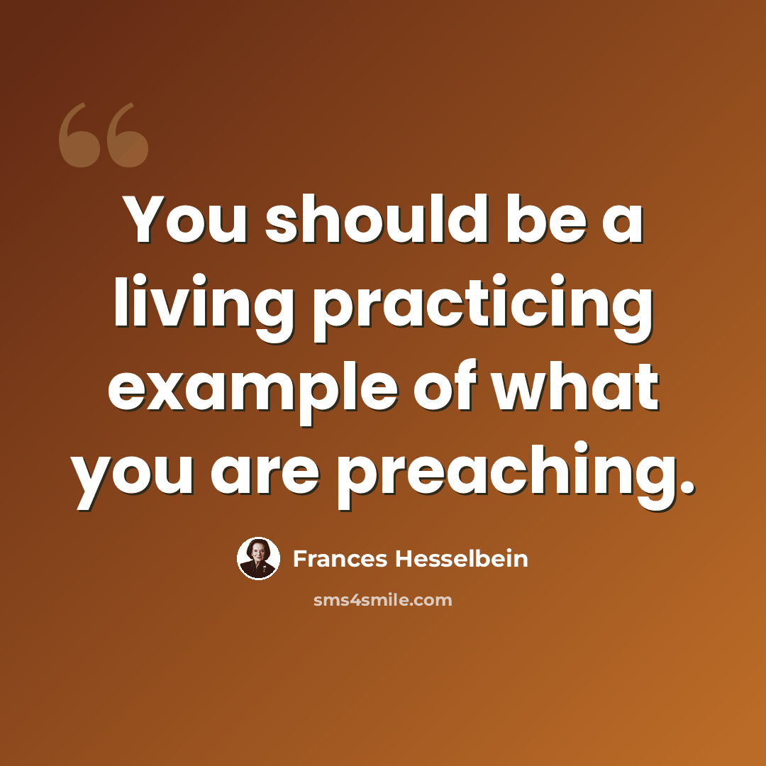 “You should be a living practicing example of what you are preaching.” quote by Frances Hesselbein