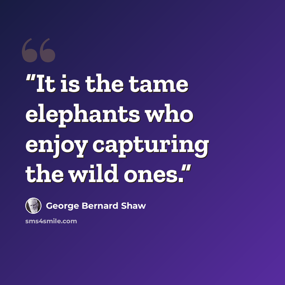 “It is the tame elephants who enjoy capturing the wild ones.” quote by George Bernard Shaw