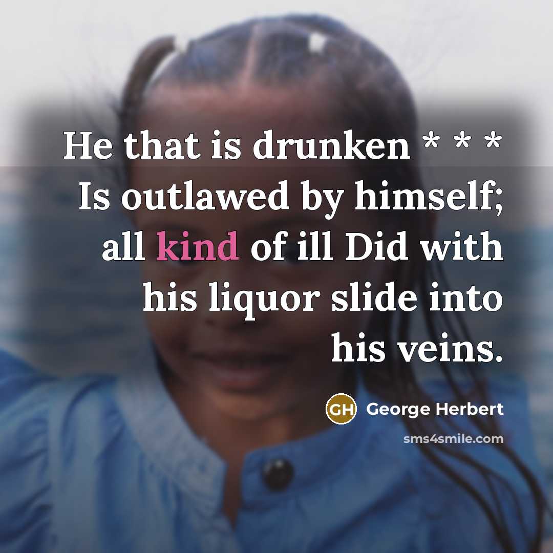 “He that is drunken * * * Is outlawed by himself; all kind of ill Did with his liquor slide into his veins.” quote by George Herbert