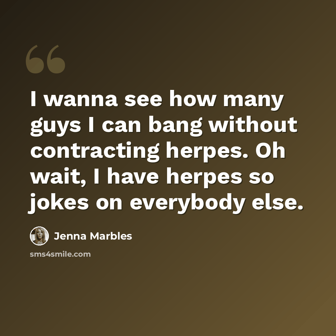 “I wanna see how many guys I can bang without contracting herpes. Oh wait, I have herpes so jokes on everybody else.” quote by Jenna Marbles