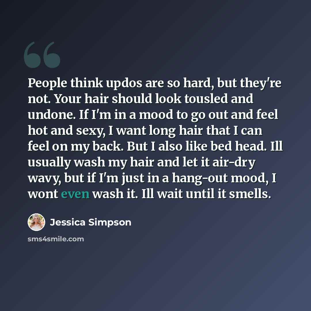 “People think updos are so hard, but they're not. Your hair should look tousled and undone. If I'm in a mood to go out and feel hot and sexy, I want long hair that I can feel on my back. But I also like bed head. Ill usually wash my hair and let it air-dry wavy, but if I'm just in a hang-out mood…” quote by Jessica Simpson