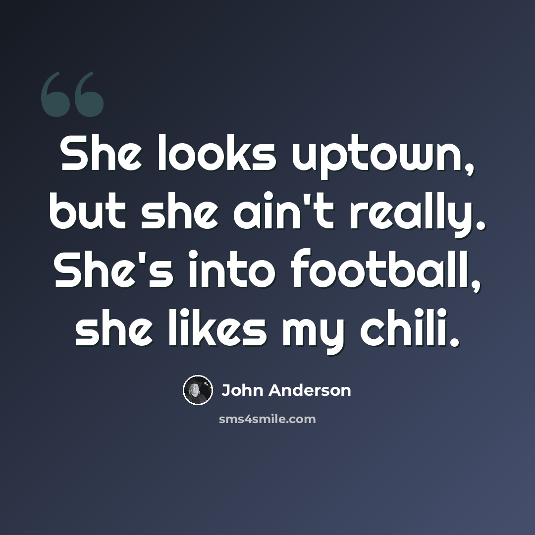 “She looks uptown, but she ain't really. She's into football, she likes my chili.” quote by John Anderson