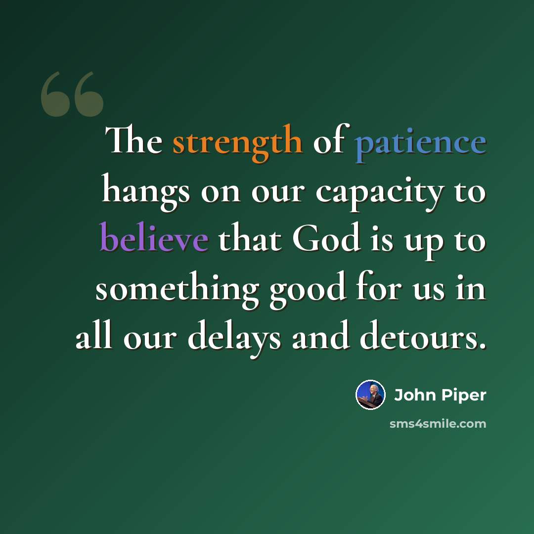 “The strength of patience hangs on our capacity to believe that God is up to something good for us in all our delays and detours.” quote by John Piper