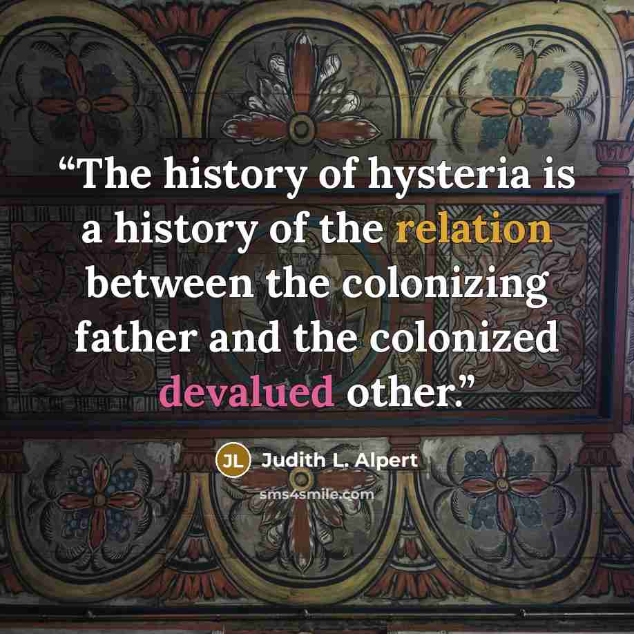 “The history of hysteria is a history of the relation between the colonizing father and the colonized devalued other.” quote by Judith L. Alpert