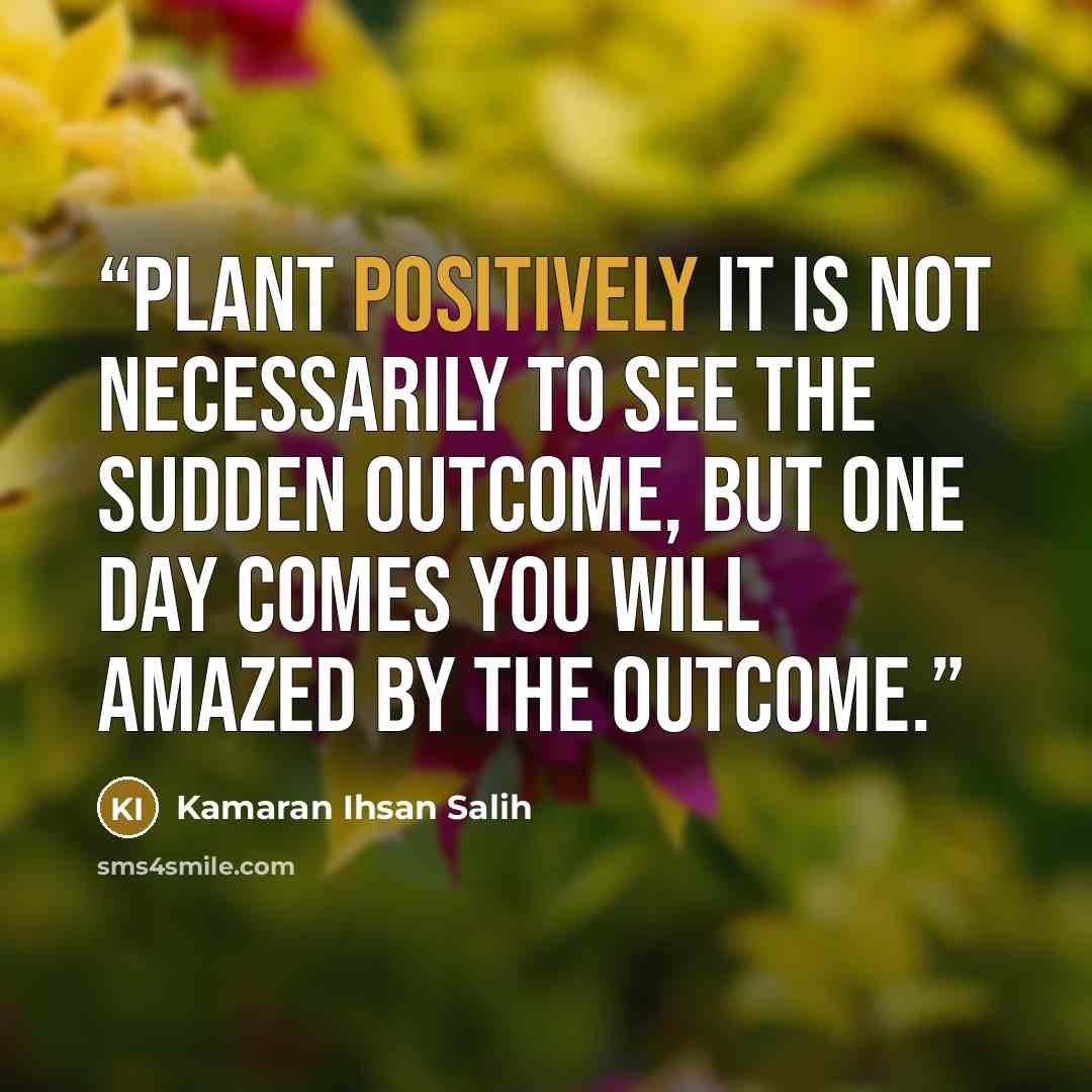 “Plant positively it is not necessarily to see the sudden outcome, but one day comes you will amazed by the outcome.” quote by Kamaran Ihsan Salih
