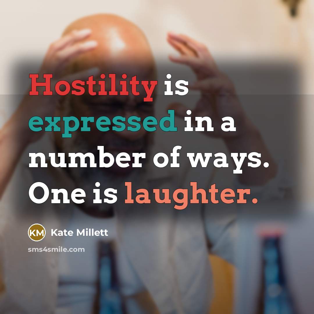 “Hostility is expressed in a number of ways. One is laughter.” quote by Kate Millett