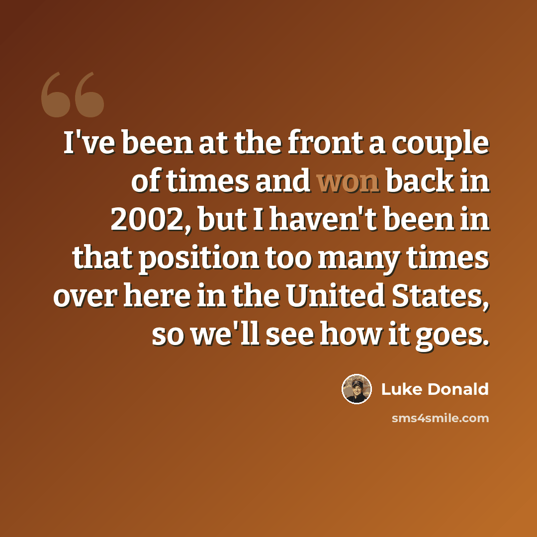 “I've been at the front a couple of times and won back in 2002, but I haven't been in that position too many times over here in the United States, so we'll see how it goes.” quote by Luke Donald